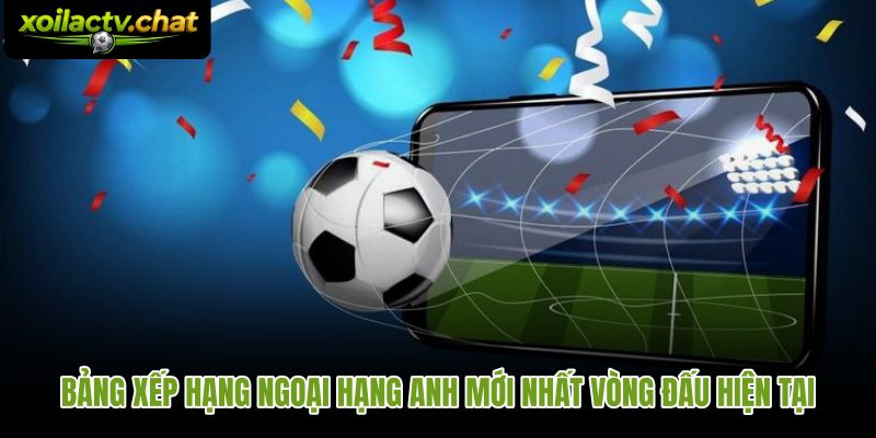 Bảng xếp hạng Ngoại Hạng Anh với điểm số và hiệu số từng đội